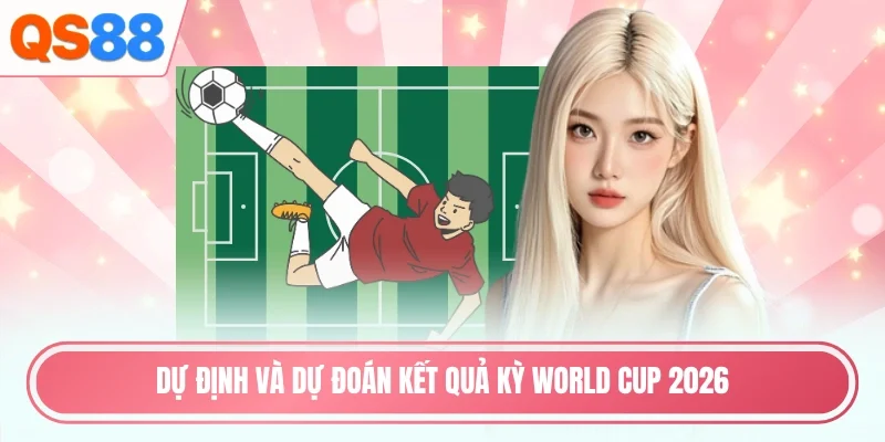 Dự định và dự đoán kết quả kỳ world cup 2026